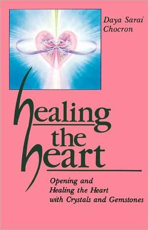 Healing the Heart: Opening and Healing the Heart with Crystals and Gemstones de Daya Sarai Chocron