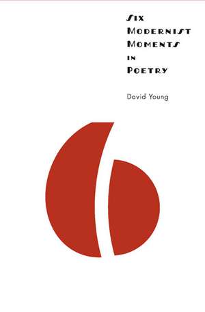 Six Modernist Moments in Poetry de DAVID YOUNG