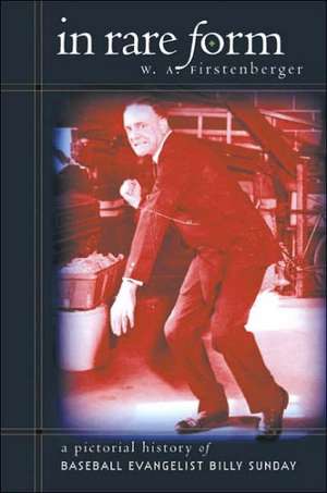 In Rare Form: A Pictorial History of Baseball Evangelist Billy Sunday de W. A. Firstenberger