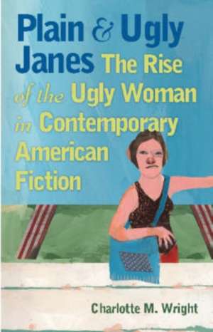 Plain and Ugly Janes: The Rise of the Ugly Woman in Contemporary American Fiction de Charlotte M. Wright