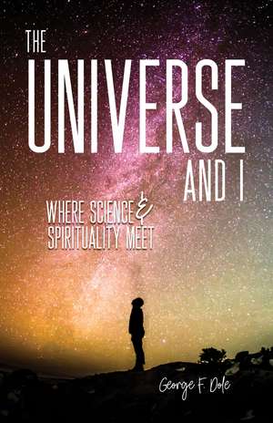 The Universe and I: Where Science & Spirituality Meet de George F. Dole