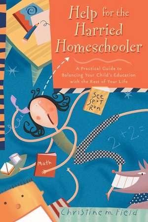 Help for the Harried Homeschooler: A Practical Guide to Balancing Your Child's Education with the Rest of Your Life de Christine M. Field