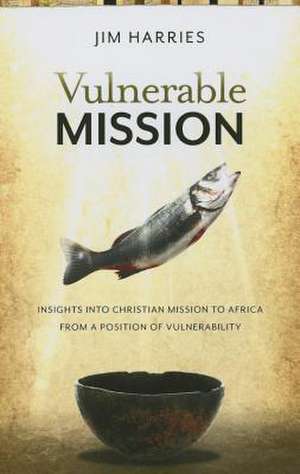 Vulnerable Mission: Insights Into Christian Mission to Africa from a Position of Vulnerablity de Jim Harries