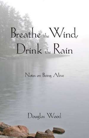 Breathe the Wind, Drink the Rain: Notes on Being Alive de Douglas Wood