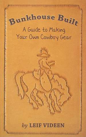 Bunkhouse Built: A Guide to Making Your Own Cowboy Gear de Leif Videen