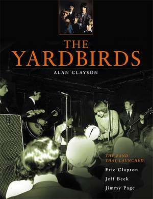 The Yardbirds: The Band That Launched Eric Clapton, Jeff Beck, Jimmy Page de Alan Clayson