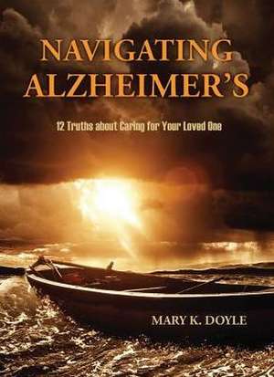 Navigating Alzheimer's: 12 Truths about Caring for Your Loved One de Mary K. Doyle