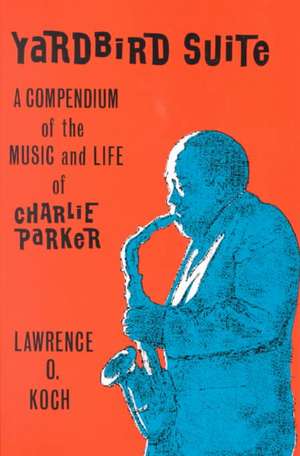 Yardbird Suite: A Compendium of the Music and Life of Charlie Parker de Lawrence O. Koch