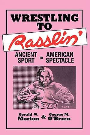 Wrestling to Rasslin': Ancient Sport to American Spectacle de Gerald W. Morton