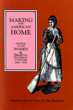 Making the American Home: Middle-Class Women and Domestic Material Culture, 1840–1940 de Marilyn F. Motz