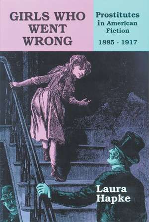 Girls Who Went Wrong: Prostitutes in American Fiction, 1885–1917 de Laura Hapke