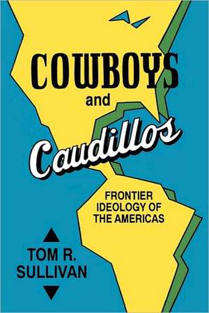 Cowboys and Caudillos: Frontier Ideology of the Americas de Tom R. Sullivan