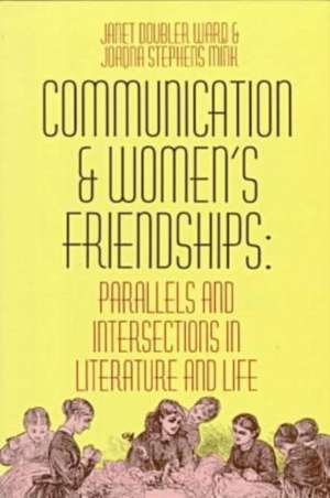 Communication and Women's Friendships: Parallels and Intersections in Literature and Life de Janet Doubler Ward