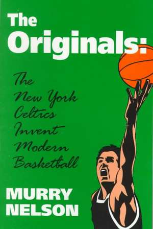 The Originals: New York Celtics Invent Modern Basketball de Murry Nelson