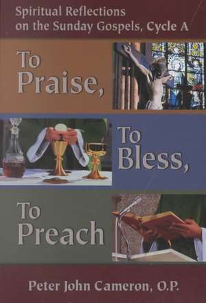 To Praise, to Bless, to Preach: Spiritual Reflections on the Sunday Gospels, Cycle a de Peter John Cameron