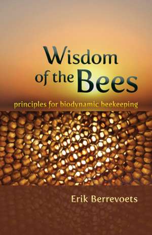 Wisdom of the Bees: Principles for Biodynamic Beekeeping de Erik Berrevoets