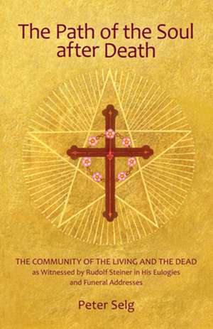 The Path of the Soul After Death: The Community of the Living and the Dead as Witnessed by Rudolf Steiner in His Eulogies and Funeral Addresses de Peter Selg