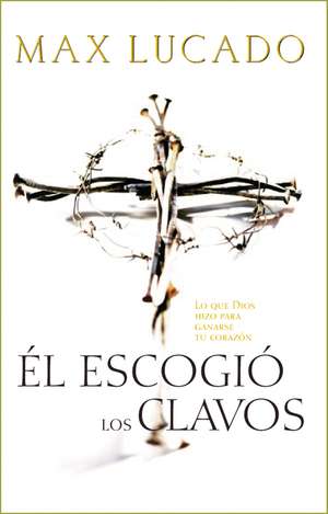 Él escogió los clavos: Lo que Dios hizo para ganarse tu corazón de Max Lucado