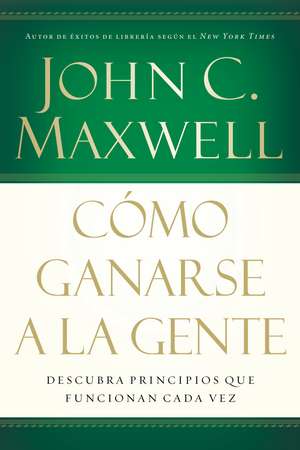 Cómo ganarse a la gente: Descubra los principios que siempre funcionan con las personas de John C. Maxwell