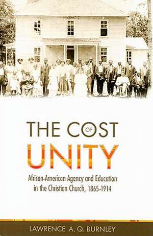 The Cost of Unity: African-American Agency and Education and the Christian Church, 1865-1914 de Lawrence A. Q. Burnley