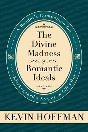 The Divine Madness of Romantic Ideals: A Reader's Companion for Kierkegaard's Stages on Life's Way de David Hoffman