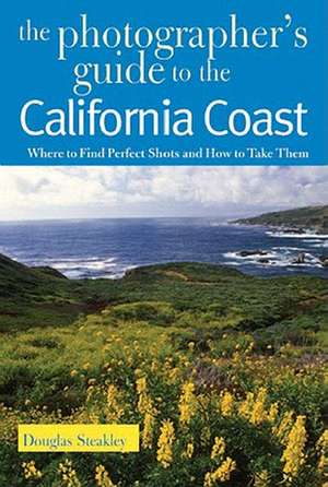 The Photographer′s Guide to the California Coast de Douglas Steakley