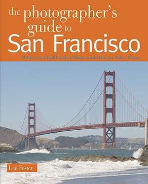 The Photographer′s Guide to San Francisco – Where to Find Perfect Shots and How to Take Them de Lee Foster