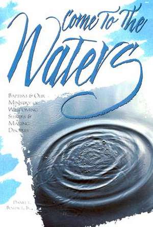 Come to the Waters: Baptism & Our Ministry of Welcoming Seekers & Making Disciples de Daniel Benedict