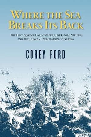 Where the Sea Breaks Its Back: The Epic Story - Georg Steller & the Russian Exploration of AK de Corey Ford