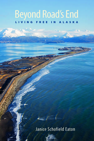 Beyond Road's End: Living Free in Alaska de Janice Schofield Eaton