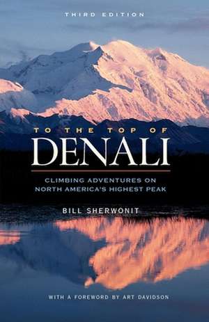 To the Top of Denali: Climbing Adventures on North America's Highest Peak de Bill Sherwonit