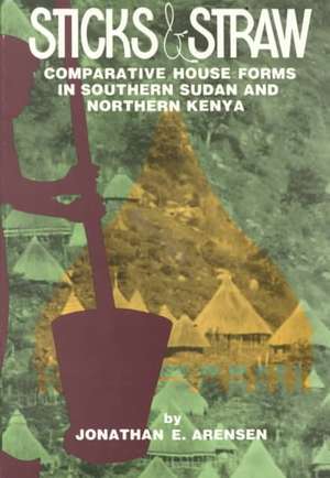 Sticks and Straw: Comparative House Forms in Southern Sudan and Northern Kenya de Jonathan E. Arensen