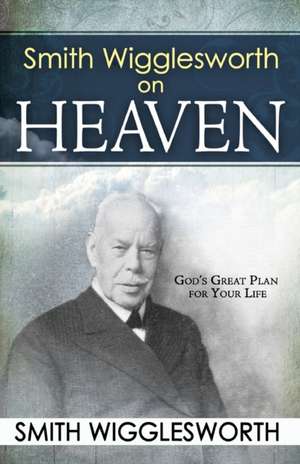 Smith Wigglesworth on Heaven de Smith Wigglesworth