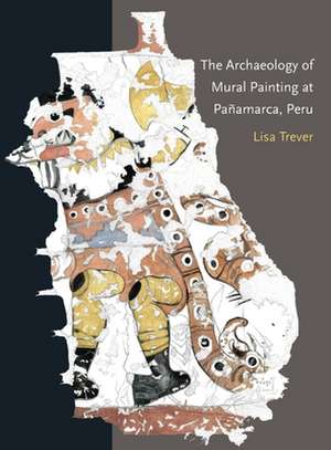 The Archaeology of Mural Painting at Pañamarca, Peru de Lisa Trever