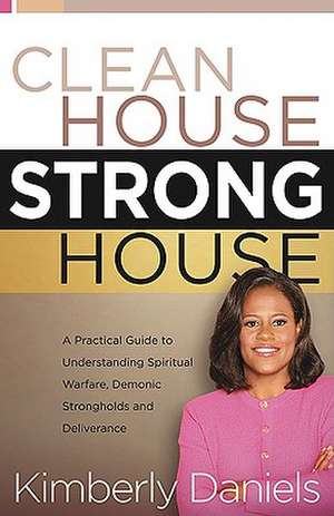 Clean House, Strong House: A Practical Guide to Understanding Spiritual Warfare, Demonic Strongholds and Deliverance de Kim Daniels