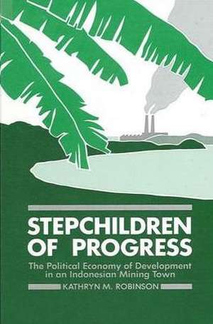 Stepchildren of Progress: The Political Economy of Development in an Indonesian Mining Town de Kathryn M. Robinson