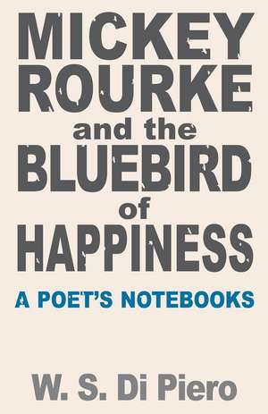 Mickey Rourke and the Bluebird of Happiness: A Poet’s Notebooks de W. S. Di Piero