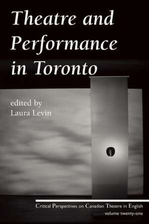 Theatre and Performance in Toronto: Critical Perspectives on Canadian Theatre in English; Vol. 21 de Laura Levin