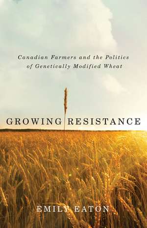 Growing Resistance: Canadian Farmers and the Politics of Genetically Modified Wheat de Emily Eaton