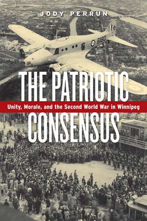 The Patriotic Consensus: Unity, Morale, and the Second World War in Winnipeg de Jody Perrun