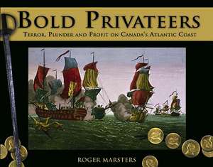 Bold Privateers: Terror, Plunder and Profit on Canada's Atlantic Coast de Roger Marsters