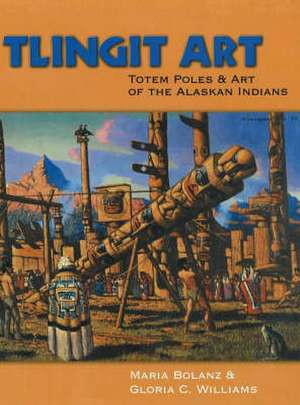 Tlingit Art: Totem Poles & Art of the Alaskan Indians de Maria Bolanz