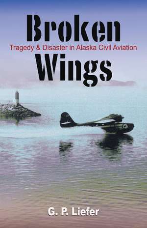 Broken Wings: Tragedy and Disaster in Alaska Civil Aviation de Gregory Liefer