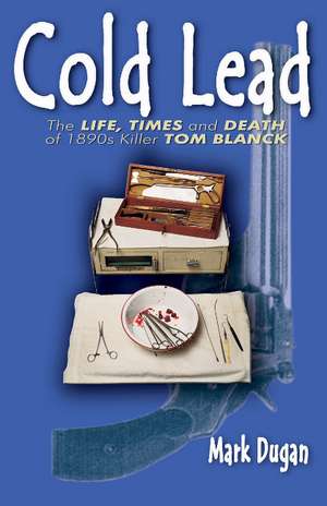 Cold Lead: The Life, Times and Death of 1890s Killer Tom Blanck de Mark Dugan