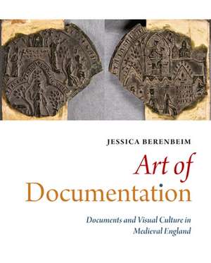 Art of Documentation: Documents and Visual Culture in Medieval England de Jessica Berenbeim