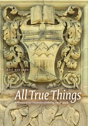 All True Things: A History of the University of Alberta, 1908-2008 de Rod Macleod