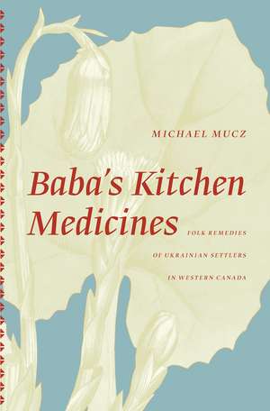 Baba's Kitchen Medicines: Folk Remedies of Ukrainian Settlers in Western Canada de Michael Mucz