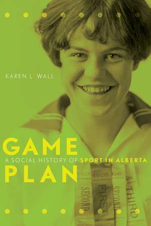 Game Plan: A Social History of Sports in Alberta de Karen L. Wall