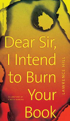 Dear Sir, I Intend to Burn Your Book: An Anatomy of a Book Burning de Lawrence Hill