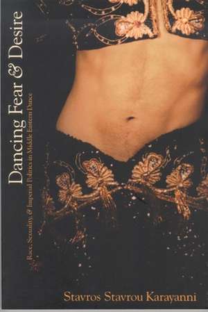 Dancing Fear and Desire: Race, Sexuality, and Imperial Politics in Middle Eastern Dance de Stavros Stavrou Karayanni